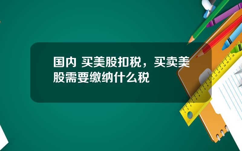 国内 买美股扣税，买卖美股需要缴纳什么税